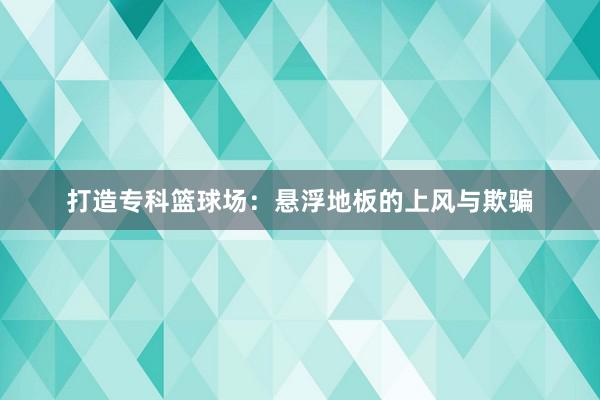 打造专科篮球场：悬浮地板的上风与欺骗