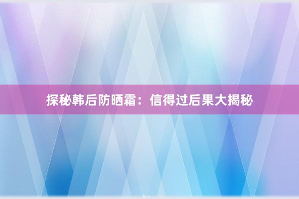 探秘韩后防晒霜：信得过后果大揭秘