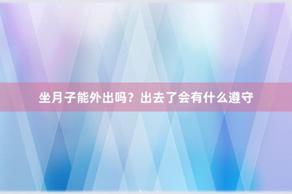 坐月子能外出吗？出去了会有什么遵守