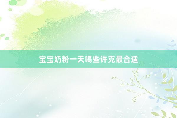 宝宝奶粉一天喝些许克最合适