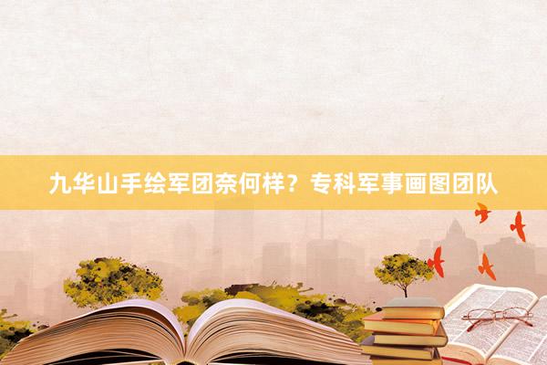 九华山手绘军团奈何样？专科军事画图团队
