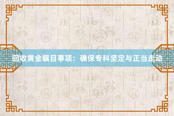 回收黄金瞩目事项：确保专科坚定与正当走动