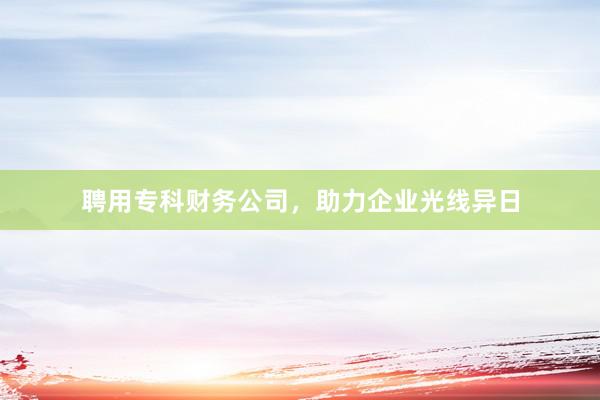 聘用专科财务公司，助力企业光线异日