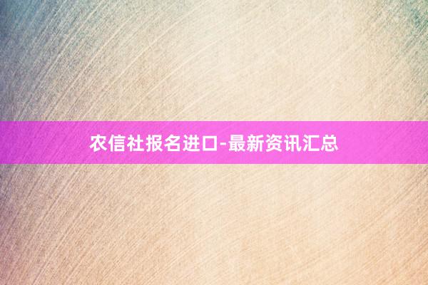 农信社报名进口-最新资讯汇总