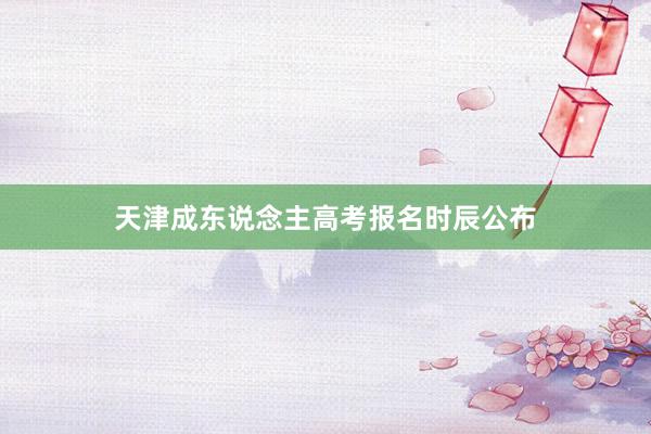 天津成东说念主高考报名时辰公布