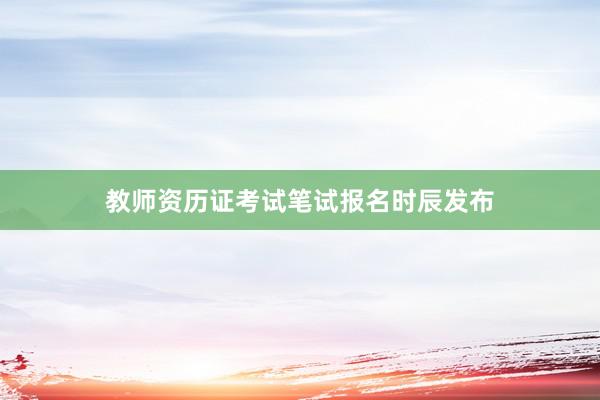 教师资历证考试笔试报名时辰发布